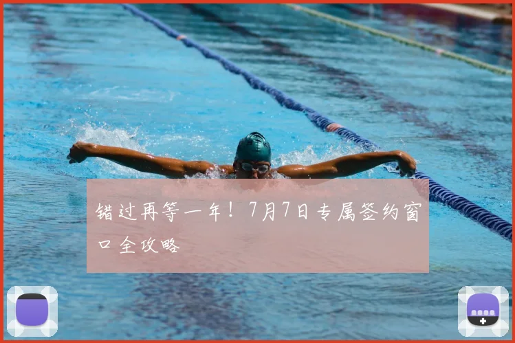 错过再等一年!7月7日专属签约窗口全攻略
