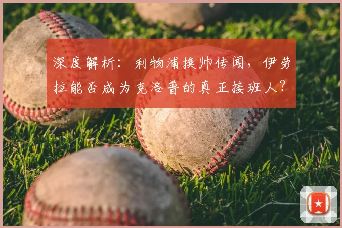 深度解析：利物浦换帅传闻，伊劳拉能否成为克洛普的真正接班人？