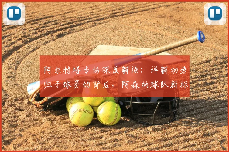 阿尔特塔专访深度解读：详解功劳归于球员的背后，阿森纳球队新标准时代如何开启？