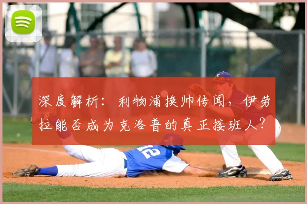 深度解析：利物浦换帅传闻，伊劳拉能否成为克洛普的真正接班人？