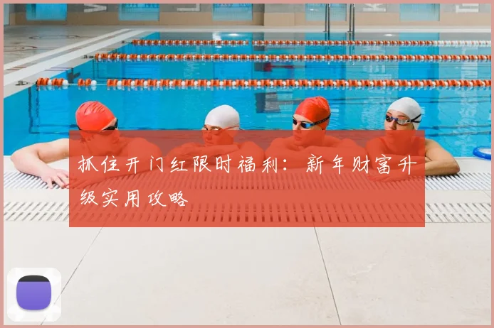 抓住开门红限时福利:新年财富升级实用攻略