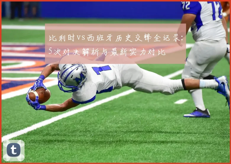 比利时vs西班牙历史交锋全记录：5次对决解析与最新实力对比