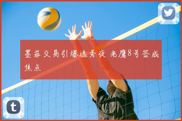 墨菲交易引爆选秀夜 老鹰8号签成焦点