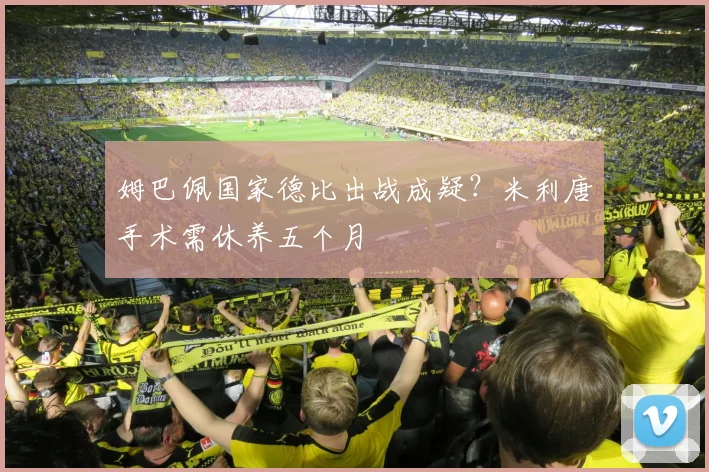 姆巴佩国家德比出战成疑?米利唐手术需休养五个月