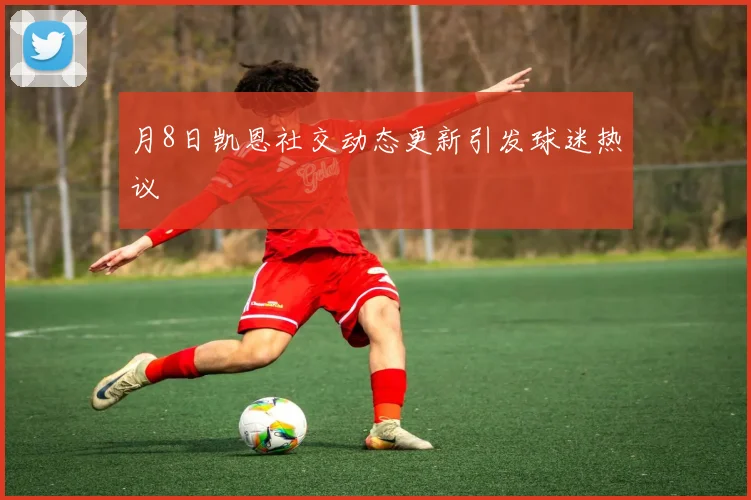 月8日凯恩社交动态更新引发球迷热议