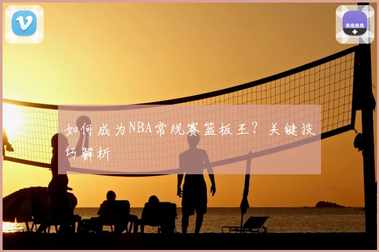 如何成为NBA常规赛篮板王?关键技巧解析