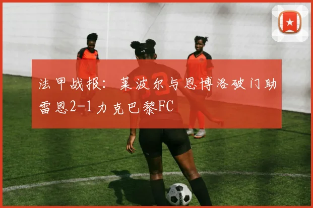 法甲战报：莱波尔与恩博洛破门助雷恩2-1力克巴黎FC