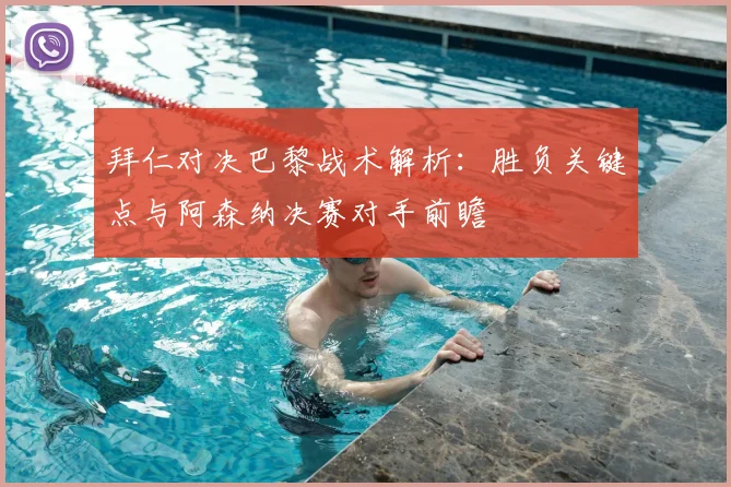 拜仁对决巴黎战术解析：胜负关键点与阿森纳决赛对手前瞻