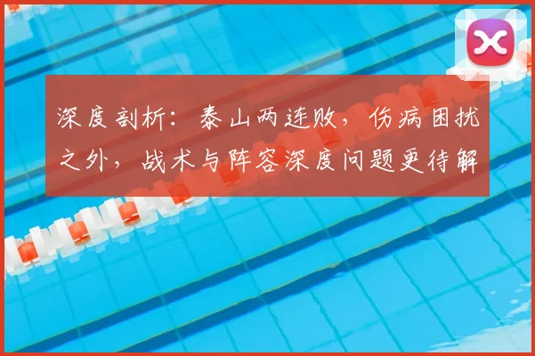 深度剖析：泰山两连败，伤病困扰之外，战术与阵容深度问题更待解决